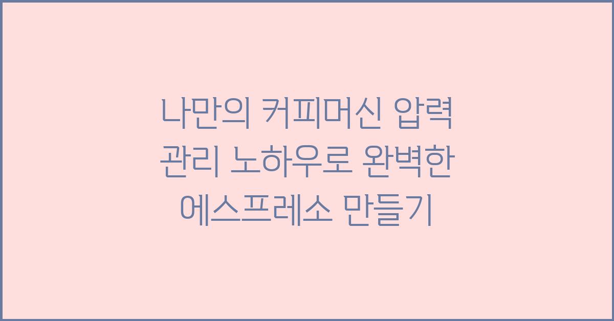 나만의 커피머신 압력 관리 노하우