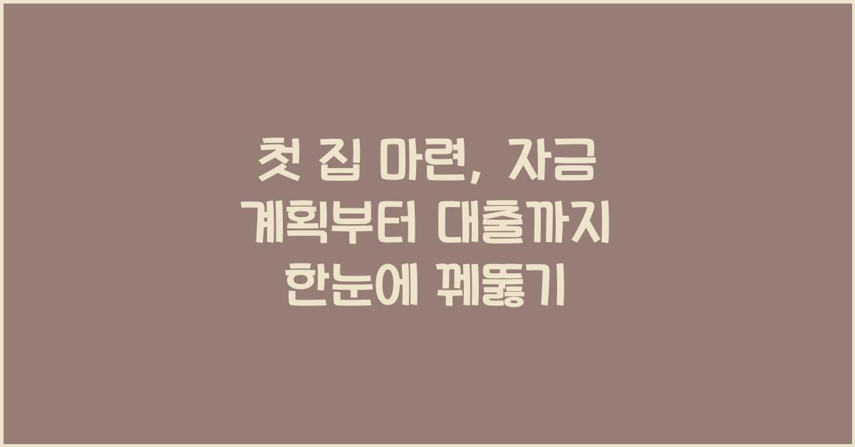 첫 집 마련, 자금 계획부터 대출까지 한눈에