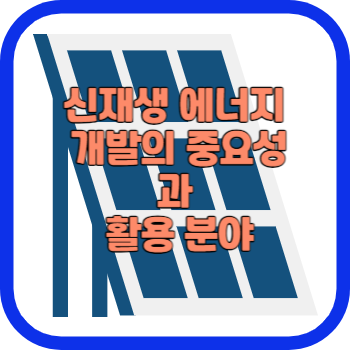 신재생 에너지 개발의 중요성과 활용 분야