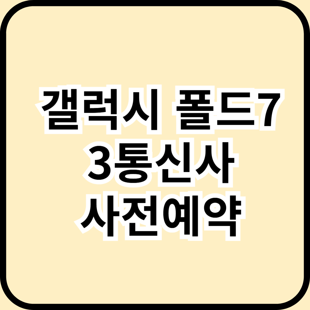 갤럭시 폴드7 SKT, KT, LG U+ 사전예약 총정리