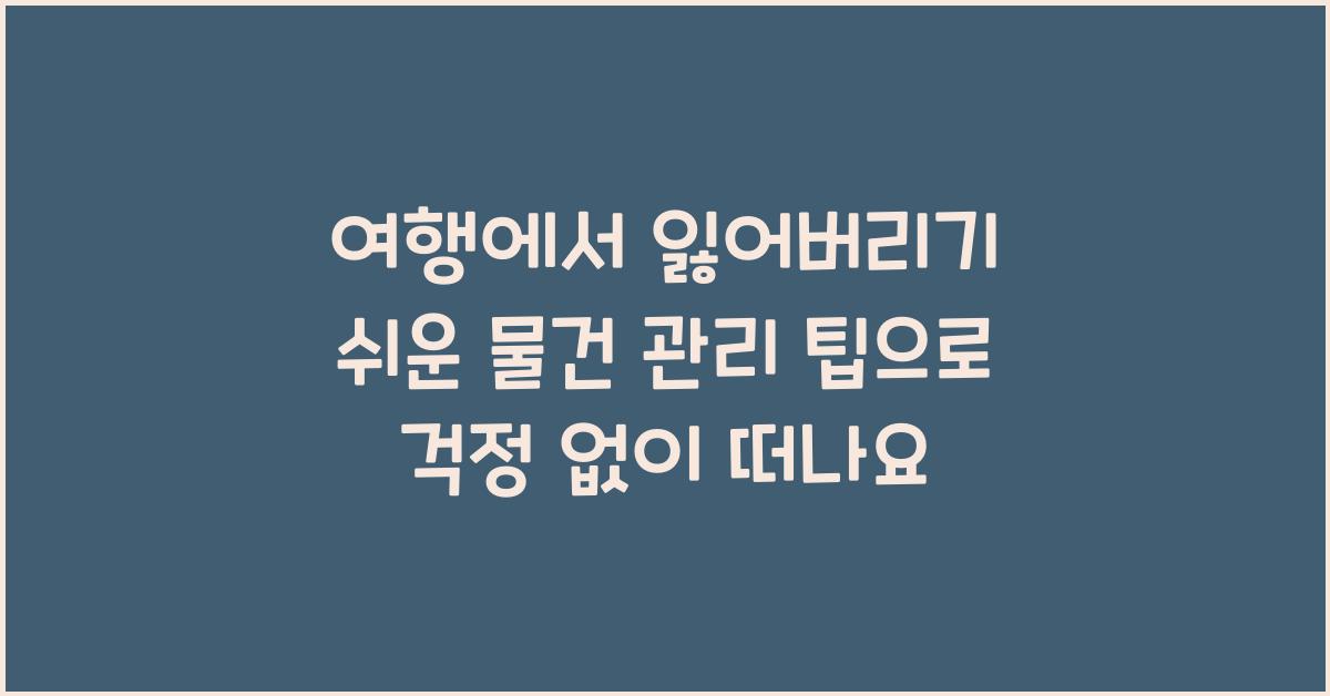 여행에서 잃어버리기 쉬운 물건 관리 팁