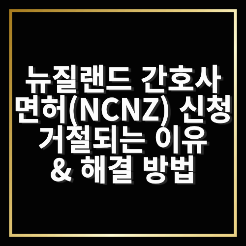 뉴질랜드 간호사 면허(NCNZ) 신청 시 거절되는 이유 &amp; 해결 방법