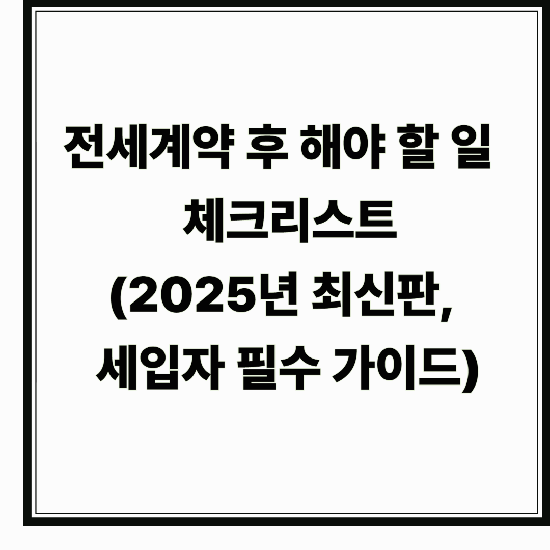 전세계약 후 해야 할 일 체크리스트 (2025년 최신판, 세입자 필수 가이드)