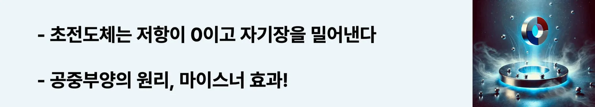 초전도체는 저항이 0이고 자기장을 밀어낸다
공중부양의 원리, 마이스너 효과!