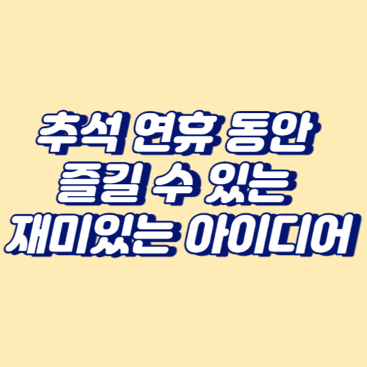 추석 연휴 동안 즐길 수 있는 재미있는 활동 아이디어