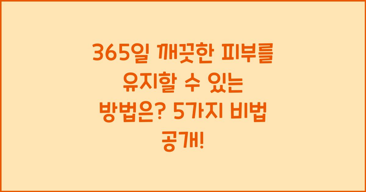 365일 깨끗한 피부를 유지할 수 있는 방법은?