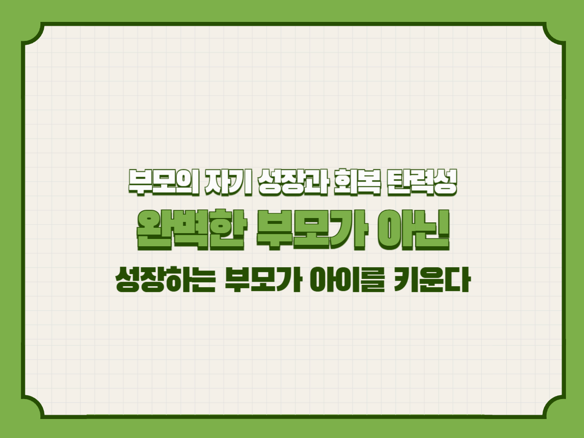 부모의 자기 성장과 회복 탄력성 – 완벽한 부모가 아닌 성장하는 부모가 아이를 키운다