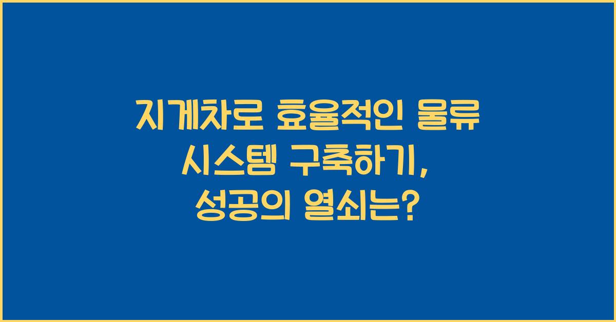 지게차로 효율적인 물류 시스템 구축하기