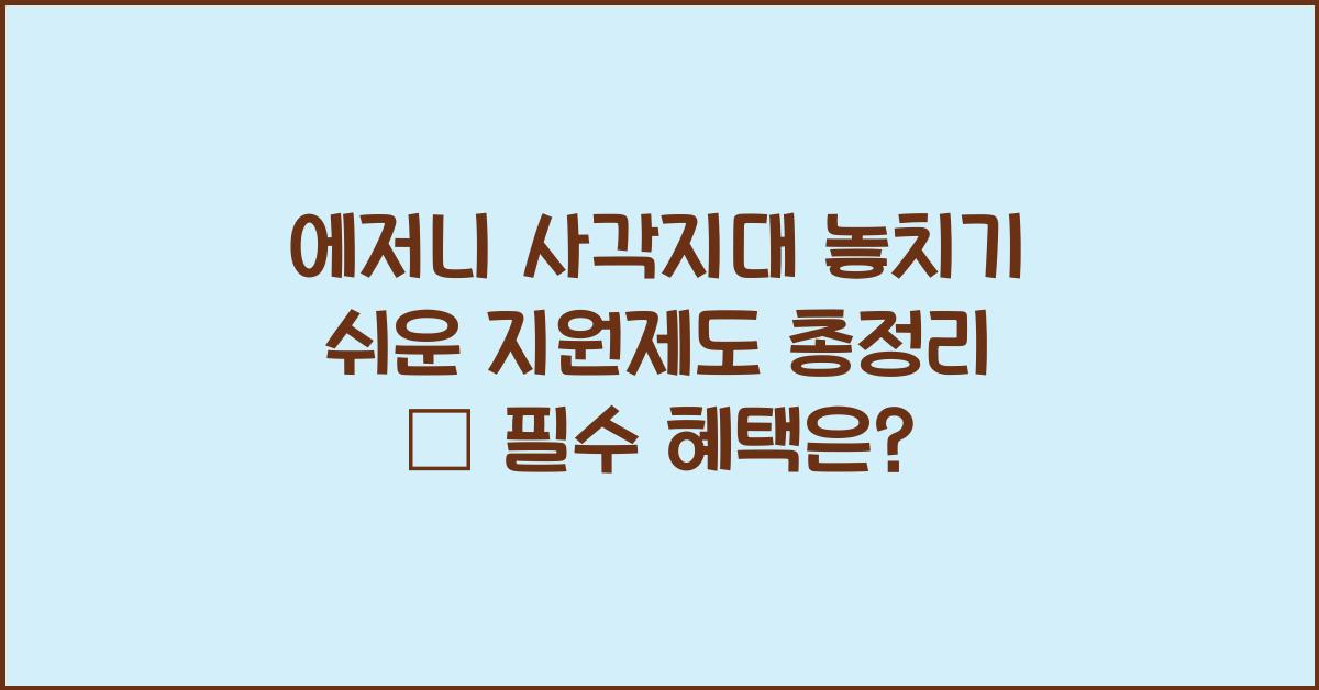 에저니 사각지대. 놓치기 쉬운 지원제도 총정리