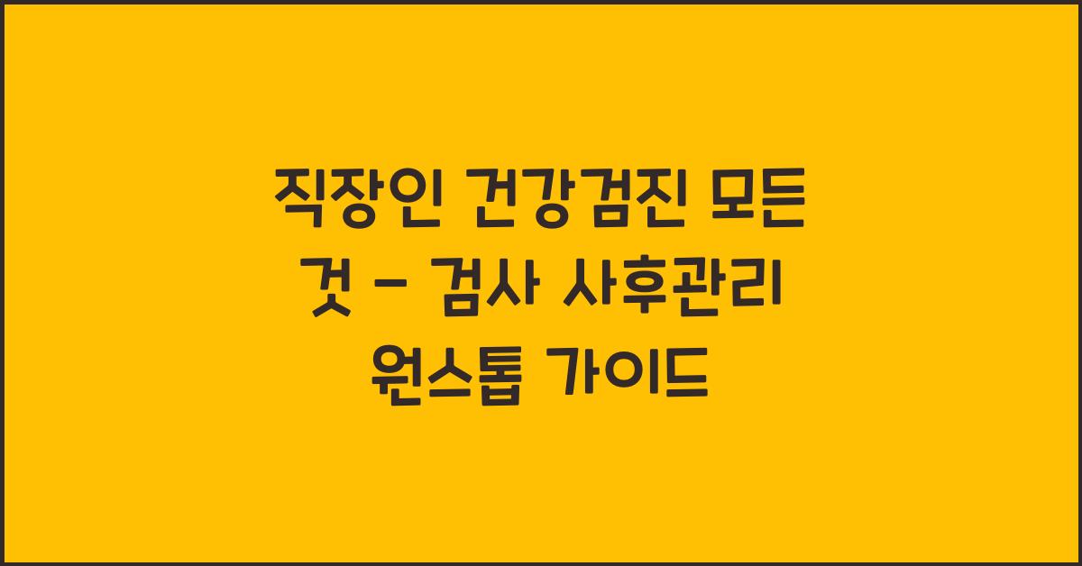 직장인 건강검진 모든 것 - 검사부터 사후관리까지 원스톱 가이드