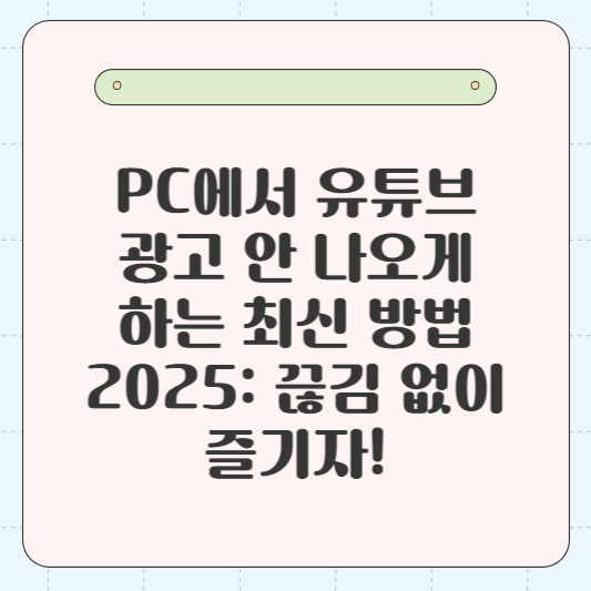 PC에서 유튜브 광고 안 나오게 하는 최신 방법 2025: 끊김 없이 즐기자!