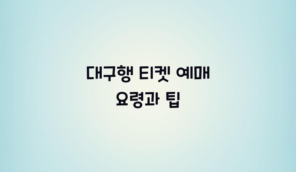 대구행 티켓 예매 요령과 팁