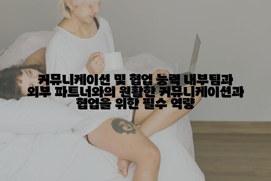커뮤니케이션 및 협업 능력 내부팀과 외부 파트너와의 원활한 커뮤니케이션과 협업을 위한 필수 역량