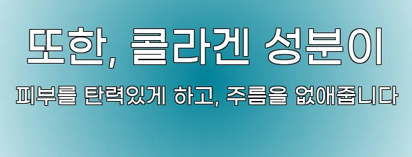  또한, 콜라겐 성분이 피부를 탄력있게 하고, 주름을 없애줍니다