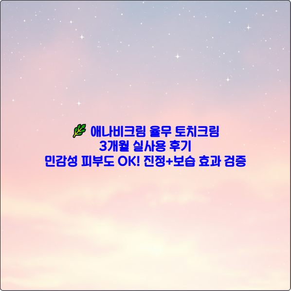 🌿 애나비크림 율무 토치크림 3개월 실사용 후기 ❘ 민감성 피부도 OK! 진정+보습 효과 검증