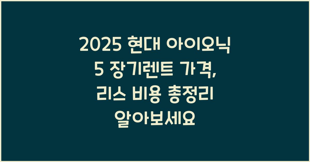 2025 현대 아이오닉 5 장기렌트 가격, 리스 비용 총정리