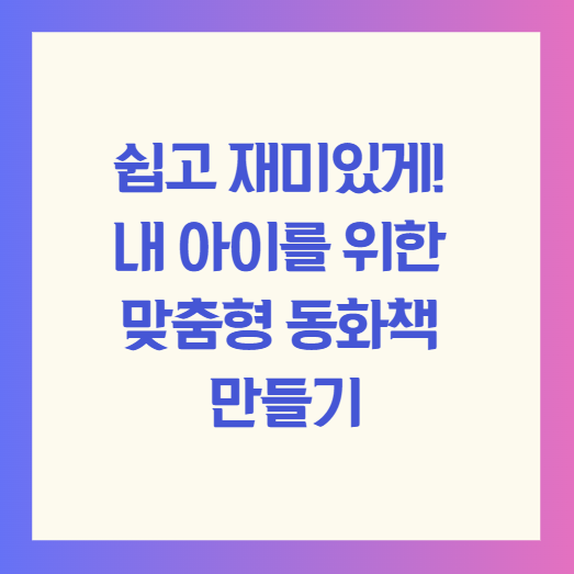 쉽고 재미있게! 내 아이를 위한 맞춤형 동화책 만들기
