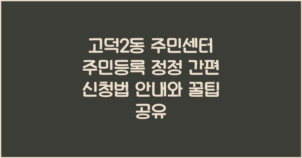 고덕2동 주민센터 주민등록 정정 간편 신청법