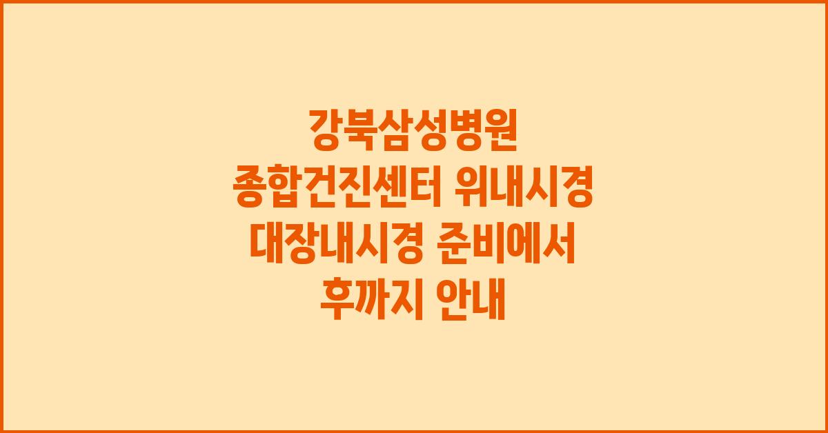 강북삼성병원 종합건진센터 위내시경 대장내시경 안내