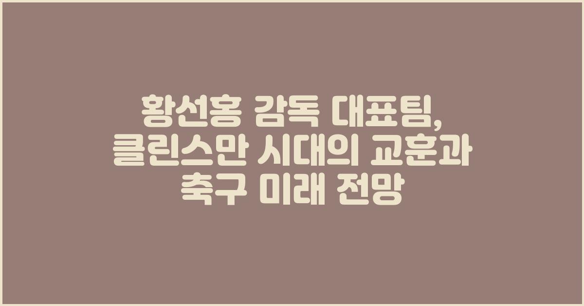 황선홍 감독 대표팀, 클린스만 전임 감독 시대 분석 및 향후 전망