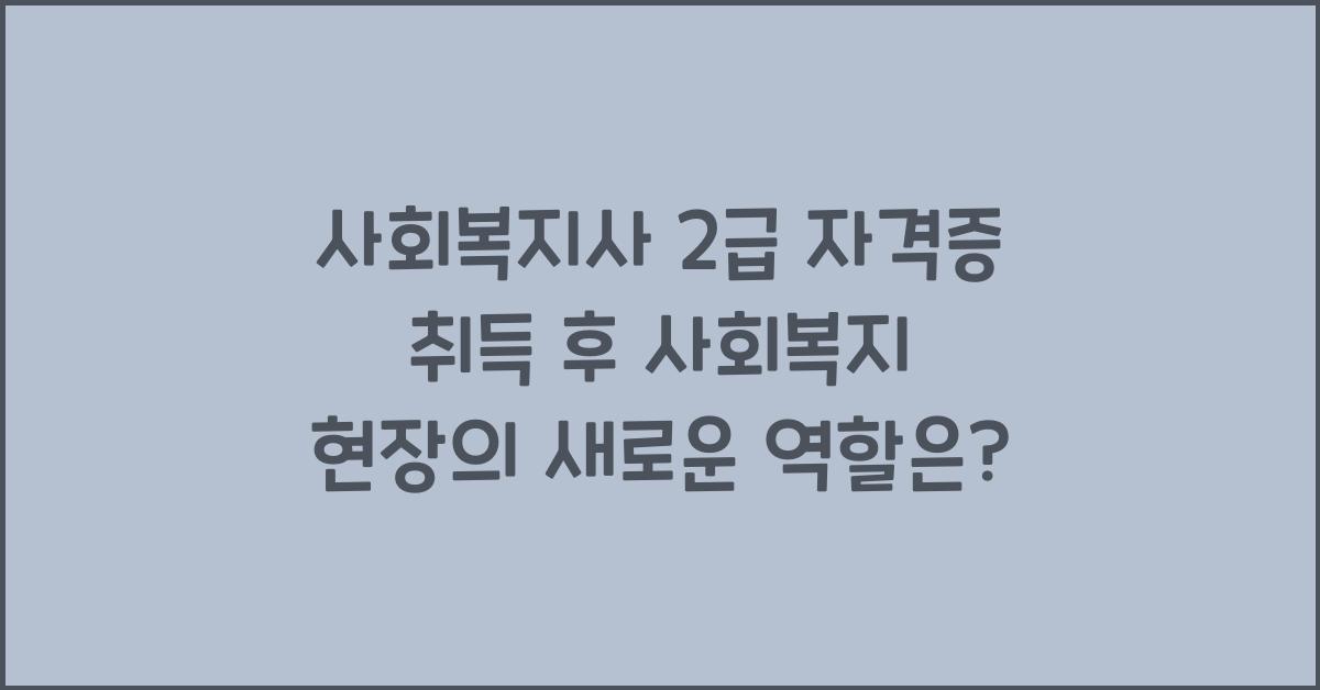 사회복지사 2급 자격증 취득 후 사회복지 현장에서의 역할