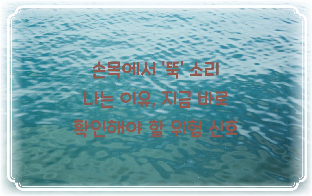 손목에서 ‘뚝’ 소리 나는 이유, 혹시 위험 신호? 지금 확인하세요!