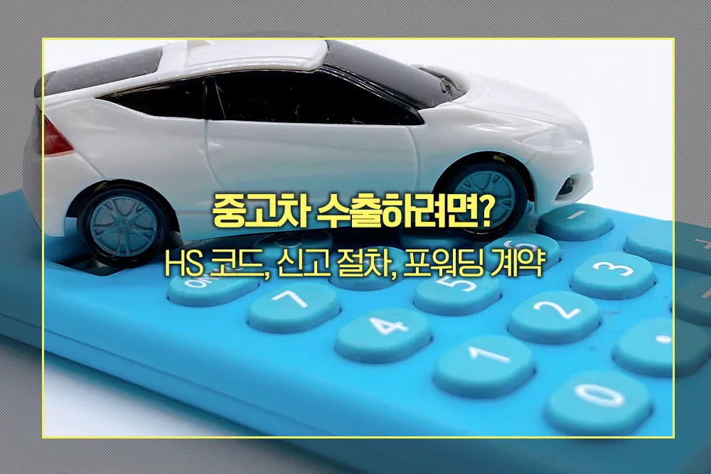 중고차 수출 HS 코드, 신고 절차, 포워딩 계약