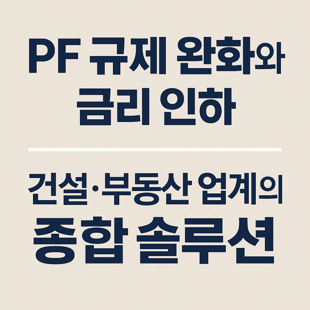 PF 규제 완화와 금리 인하, 건설·부동산 업계의 종합 솔루션