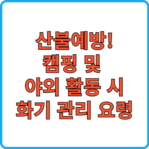 산불예방. 캠핑 및 야외 활동 시 화기 관리 요령