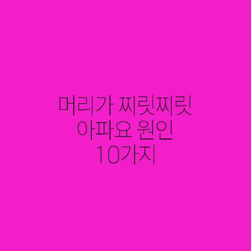 머리가 찌릿찌릿 아파요 원인 10가지