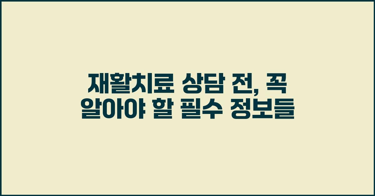 재활치료 상담 전, 꼭 알아야 할 정보들