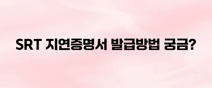 SRT 지연증명서 간편 발급 방법 총정리 (모바일·온라인 출력 가능)