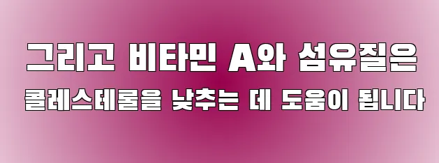  그리고 비타민 A와 섬유질은 콜레스테롤을 낮추는 데 도움이 됩니다