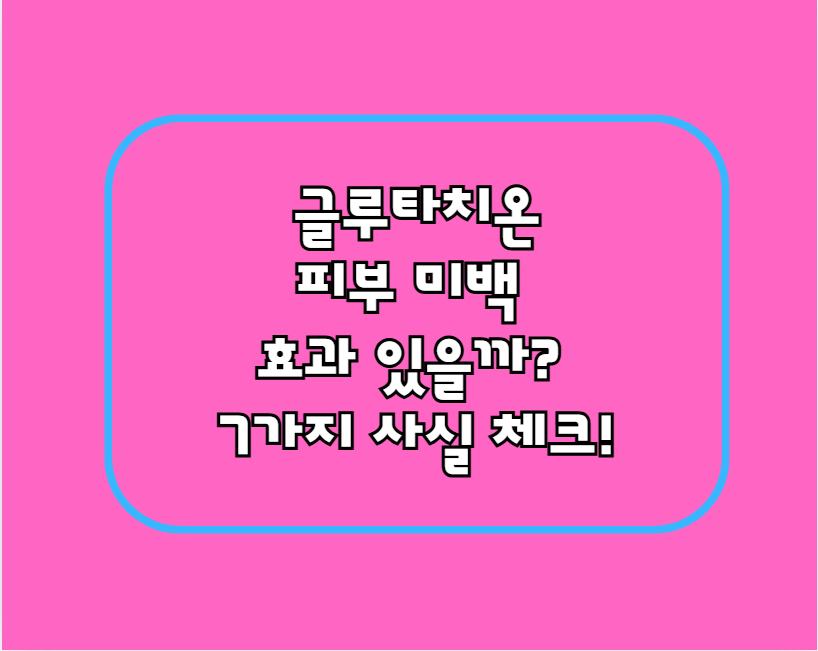 글루타치온, 피부 미백 효과 있을까? 7가지 사실 체크!