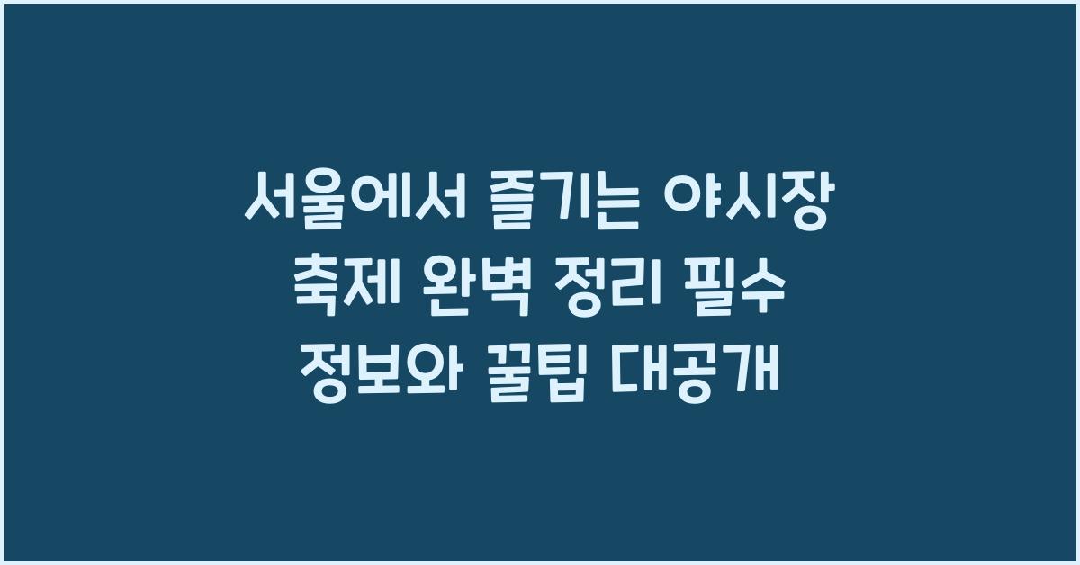 서울에서 즐기는 야시장 축제 완벽 정리