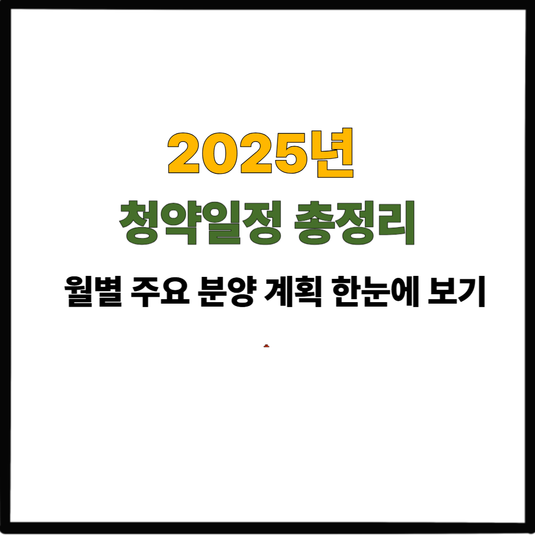 2025년 청약일정 총정리｜월별 주요 분양 계획 한눈에 보기