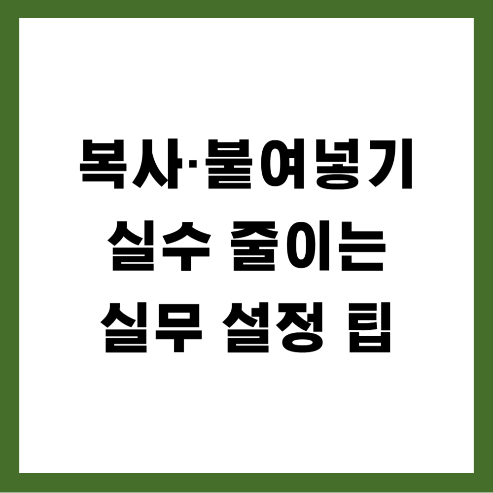 복사·붙여넣기 실수 줄이는 실무 설정 팁