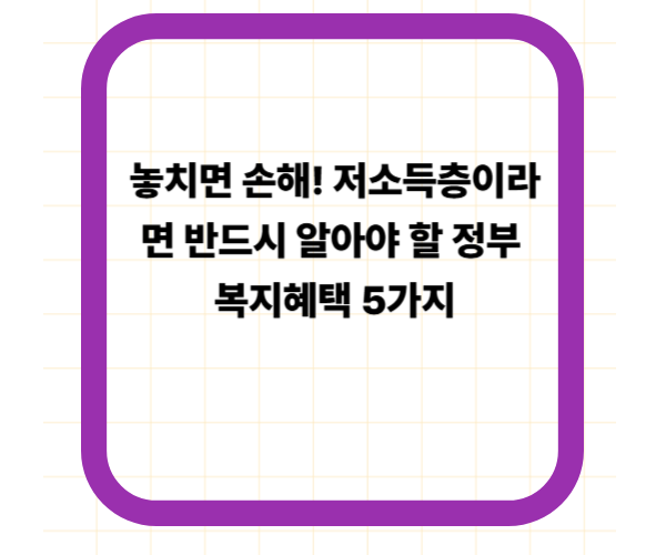 놓치면 손해! 저소득층이라면 반드시 알아야 할 정부 복지혜택 5가지