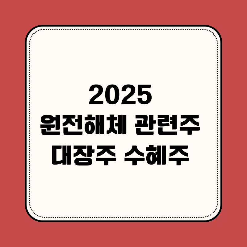 2025 원전해체 관련주, 대장주부터 수혜주까지