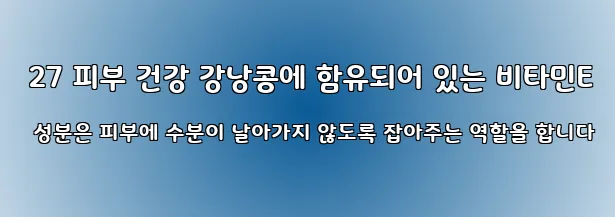  27 피부 건강 강낭콩에 함유되어 있는 비타민E 성분은 피부에 수분이 날아가지 않도록 잡아주는 역할을 합니다