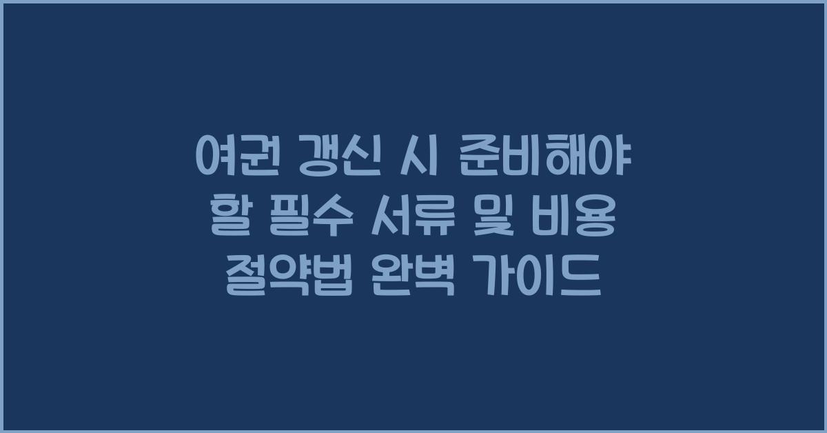 여권 갱신 시 준비해야 할 필수 서류 및 비용 절약법