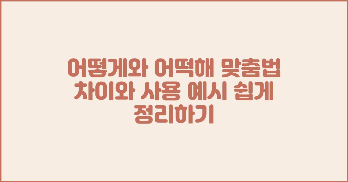 어떻게와 어떡해 맞춤법 차이와 사용 예시