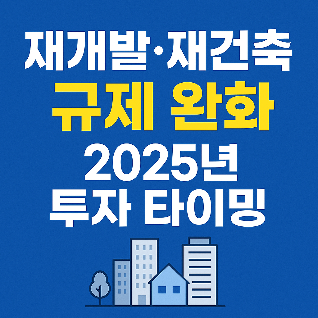 재개발.재건축 규제 완화 2025년 투자 타이밍
