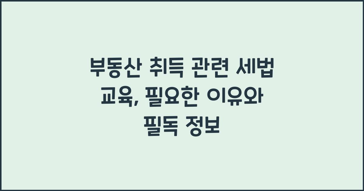 부동산 취득 관련 세법 교육: 필요한 이유