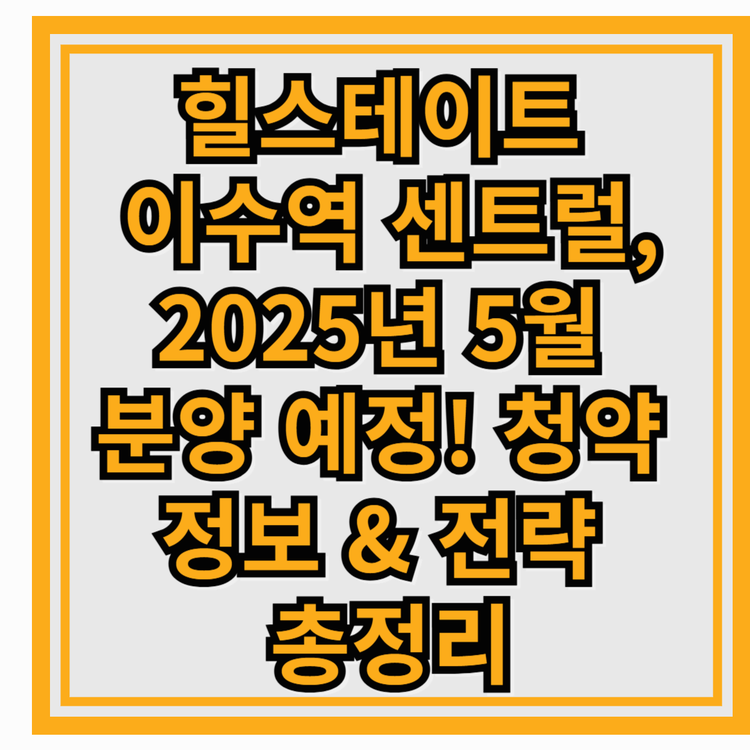 힐스테이트 이수역 센트럴, 2025년 5월 분양 예정! 청약 정보 & 전략 총정리
