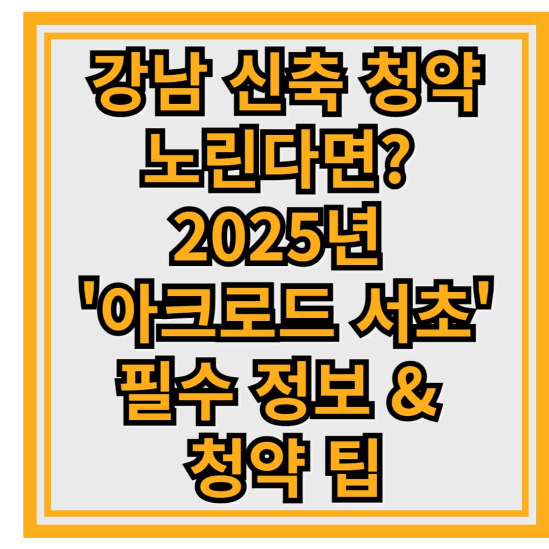 강남 신축 청약 노린다면? 2025년 아크로드 서초 필수 정보 &amp; 청약 팁