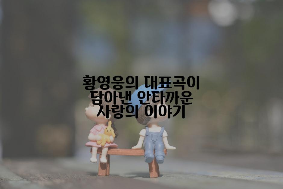 황영웅의 대표곡이 담아낸 안타까운 사랑의 이야기
