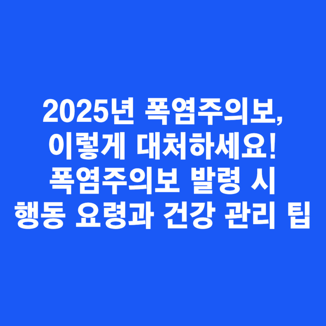 2025년 폭염주의보, 이렇게 대처하세요! 폭염주의보 발령 시 행동 요령과 건강 관리 팁