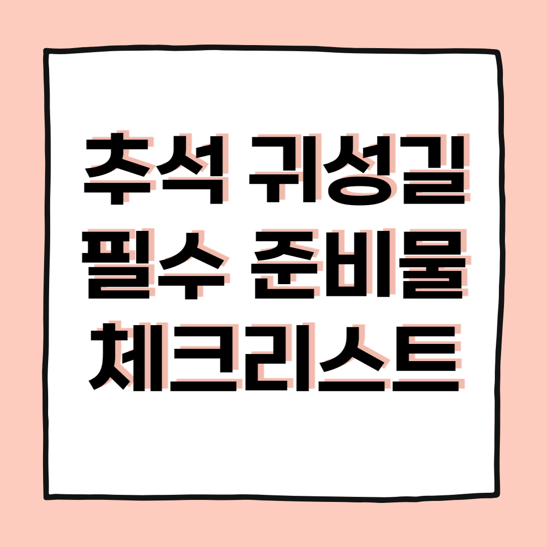 추석 귀성길 필수 준비물 체크리스트, 안전하고 쾌적한 여행을 위한 가이드