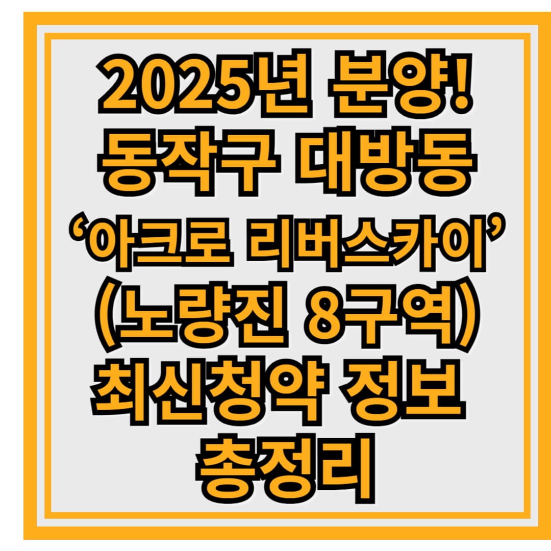 2025년 분양 예정! 동작구 대방동 ‘아크로 리버스카이’ (노량진 8구역)청약 최신정보 총정리